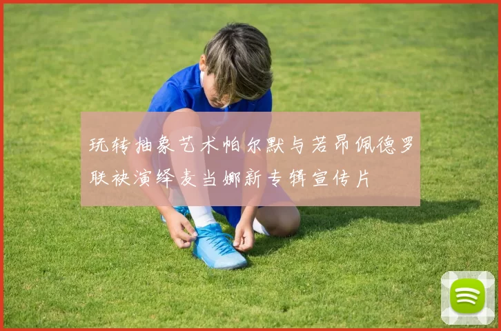 玩转抽象艺术帕尔默与若昂佩德罗联袂演绎麦当娜新专辑宣传片